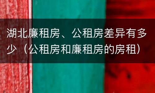 湖北廉租房、公租房差异有多少（公租房和廉租房的房租）