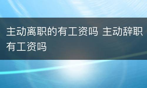 主动离职的有工资吗 主动辞职有工资吗
