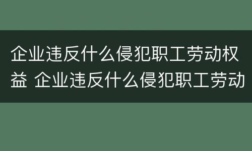 企业违反什么侵犯职工劳动权益 企业违反什么侵犯职工劳动权益的到哪里举报