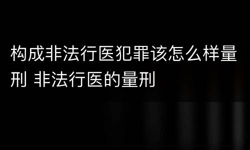 构成非法行医犯罪该怎么样量刑 非法行医的量刑