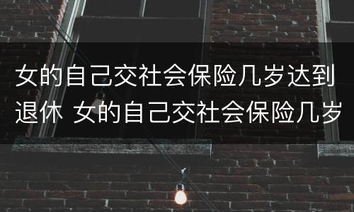 女的自己交社会保险几岁达到退休 女的自己交社会保险几岁达到退休金