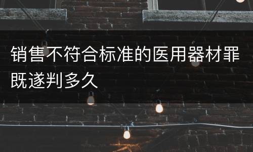 销售不符合标准的医用器材罪既遂判多久