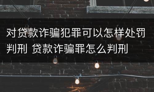 对贷款诈骗犯罪可以怎样处罚判刑 贷款诈骗罪怎么判刑