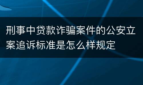刑事中贷款诈骗案件的公安立案追诉标准是怎么样规定