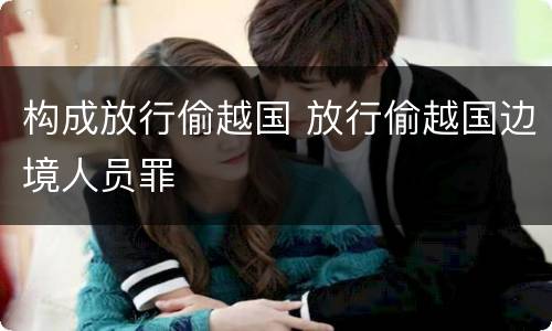 构成放行偷越国 放行偷越国边境人员罪