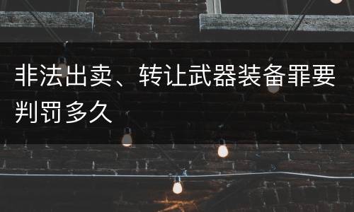 非法出卖、转让武器装备罪要判罚多久