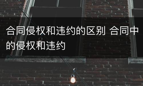 合同侵权和违约的区别 合同中的侵权和违约