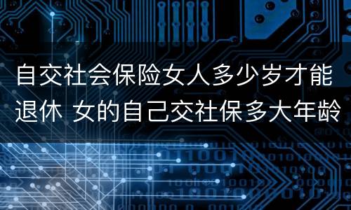 自交社会保险女人多少岁才能退休 女的自己交社保多大年龄可以退休