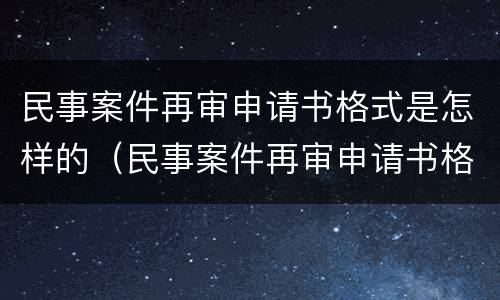 民事案件再审申请书格式是怎样的（民事案件再审申请书格式是怎样的呢）