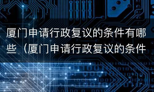 厦门申请行政复议的条件有哪些（厦门申请行政复议的条件有哪些呢）