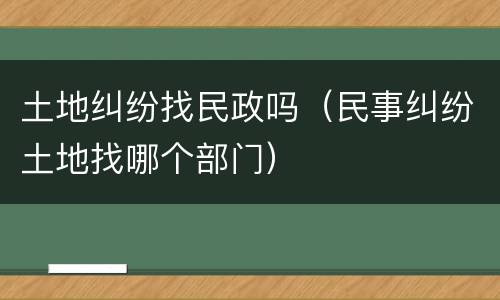 土地纠纷找民政吗（民事纠纷土地找哪个部门）