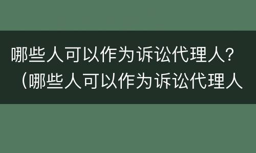 哪些人可以作为诉讼代理人？（哪些人可以作为诉讼代理人的证据）