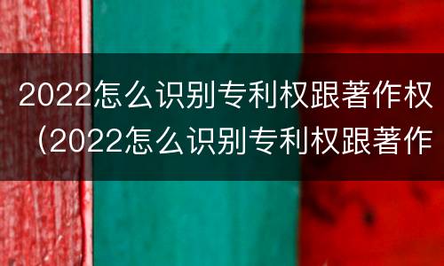 2022怎么识别专利权跟著作权（2022怎么识别专利权跟著作权的区别）