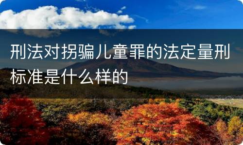 刑法对拐骗儿童罪的法定量刑标准是什么样的