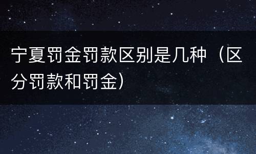宁夏罚金罚款区别是几种（区分罚款和罚金）