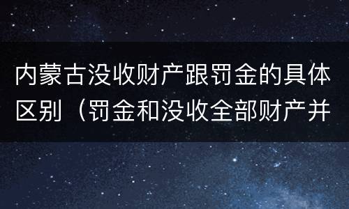 内蒙古没收财产跟罚金的具体区别（罚金和没收全部财产并罚）