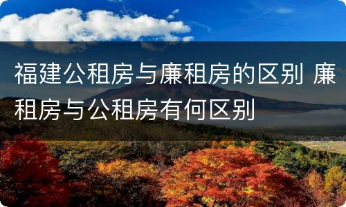 福建公租房与廉租房的区别 廉租房与公租房有何区别