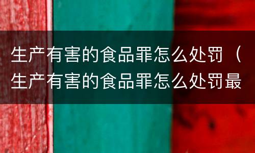 生产有害的食品罪怎么处罚（生产有害的食品罪怎么处罚最新）
