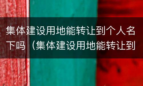 集体建设用地能转让到个人名下吗（集体建设用地能转让到个人名下吗）