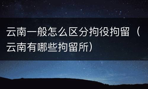 云南一般怎么区分拘役拘留（云南有哪些拘留所）