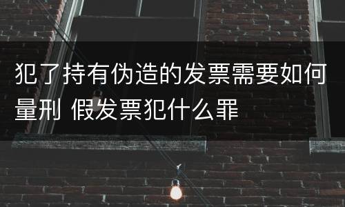 犯了持有伪造的发票需要如何量刑 假发票犯什么罪