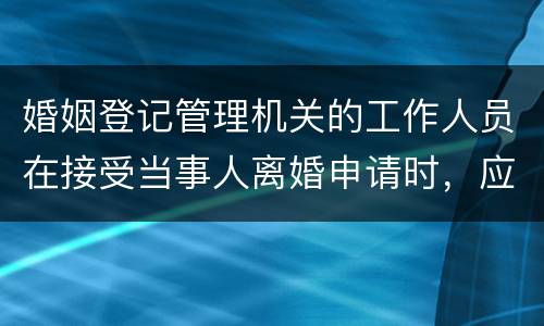 婚姻登记管理机关的工作人员在接受当事人离婚申请时，应该注意哪些事项
