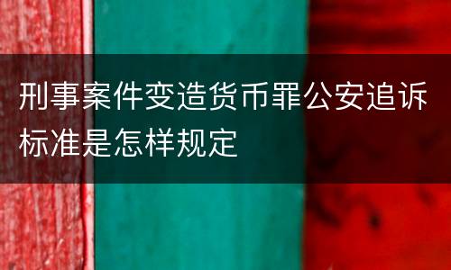 刑事案件变造货币罪公安追诉标准是怎样规定