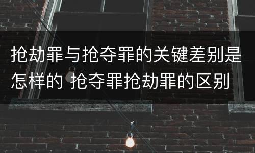 抢劫罪与抢夺罪的关键差别是怎样的 抢夺罪抢劫罪的区别