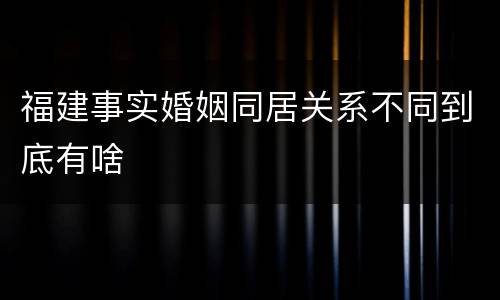 福建事实婚姻同居关系不同到底有啥