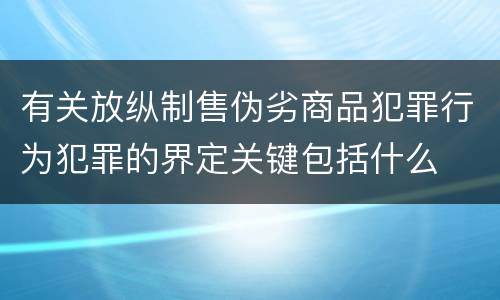 有关放纵制售伪劣商品犯罪行为犯罪的界定关键包括什么