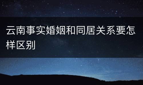 云南事实婚姻和同居关系要怎样区别