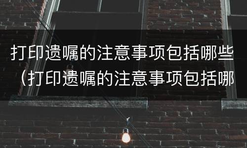 打印遗嘱的注意事项包括哪些（打印遗嘱的注意事项包括哪些方面）