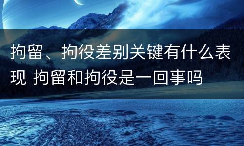 拘留、拘役差别关键有什么表现 拘留和拘役是一回事吗