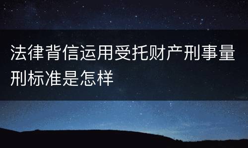法律背信运用受托财产刑事量刑标准是怎样