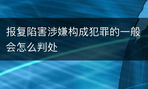 报复陷害涉嫌构成犯罪的一般会怎么判处