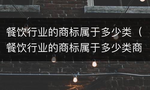餐饮行业的商标属于多少类（餐饮行业的商标属于多少类商标）
