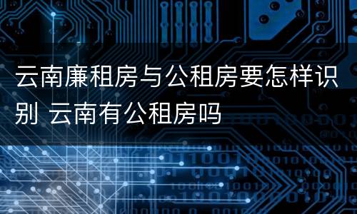 云南廉租房与公租房要怎样识别 云南有公租房吗