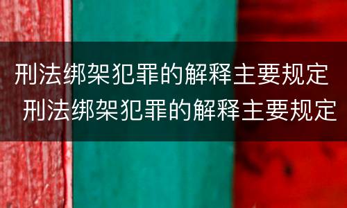 刑法绑架犯罪的解释主要规定 刑法绑架犯罪的解释主要规定为