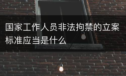 国家工作人员非法拘禁的立案标准应当是什么