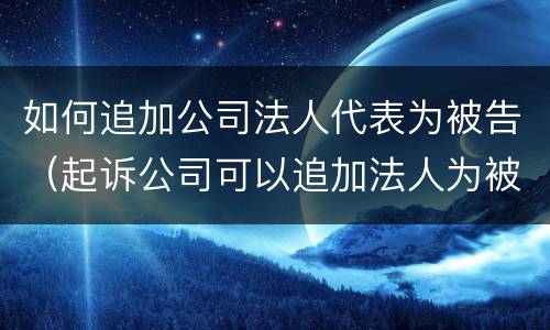 如何追加公司法人代表为被告（起诉公司可以追加法人为被告吗）
