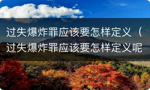 过失爆炸罪应该要怎样定义（过失爆炸罪应该要怎样定义呢）