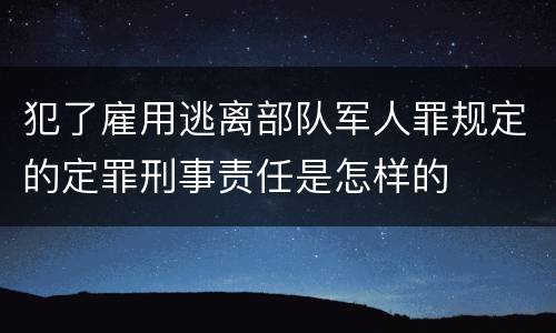 犯了雇用逃离部队军人罪规定的定罪刑事责任是怎样的