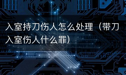 入室持刀伤人怎么处理（带刀入室伤人什么罪）