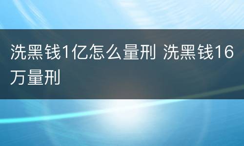 洗黑钱1亿怎么量刑 洗黑钱16万量刑