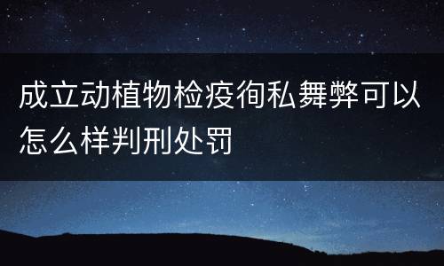 成立动植物检疫徇私舞弊可以怎么样判刑处罚