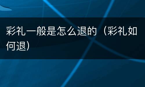 彩礼一般是怎么退的（彩礼如何退）