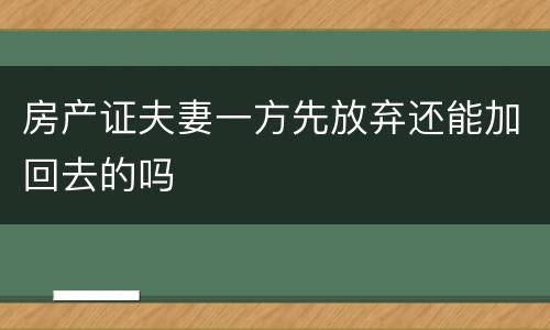 房产证夫妻一方先放弃还能加回去的吗