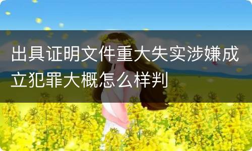 出具证明文件重大失实涉嫌成立犯罪大概怎么样判
