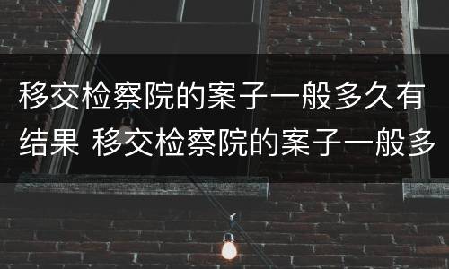 移交检察院的案子一般多久有结果 移交检察院的案子一般多久有结果呢