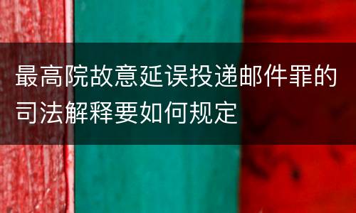最高院故意延误投递邮件罪的司法解释要如何规定